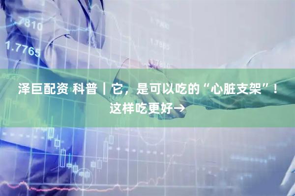 泽巨配资 科普｜它，是可以吃的“心脏支架”！这样吃更好→