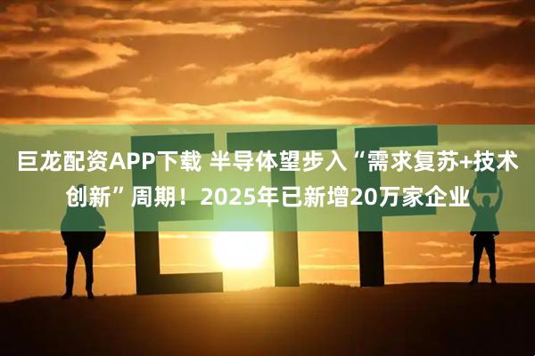 巨龙配资APP下载 半导体望步入“需求复苏+技术创新”周期！2025年已新增20万家企业