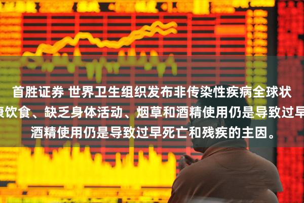 首胜证券 世界卫生组织发布非传染性疾病全球状况报告，强调不健康饮食、缺乏身体活动、烟草和酒精使用仍是导致过早死亡和残疾的主因。