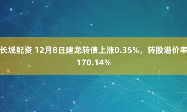 长城配资 12月8日建龙转债上涨0.35%，转股溢价率170.14%