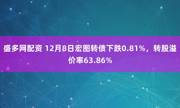 盛多网配资 12月8日宏图转债下跌0.81%，转股溢价率63.86%