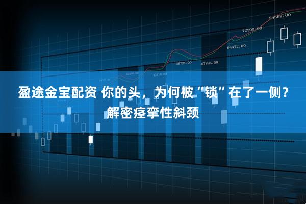 盈途金宝配资 你的头，为何被“锁”在了一侧？解密痉挛性斜颈