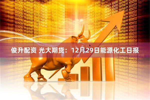 俊升配资 光大期货：12月29日能源化工日报
