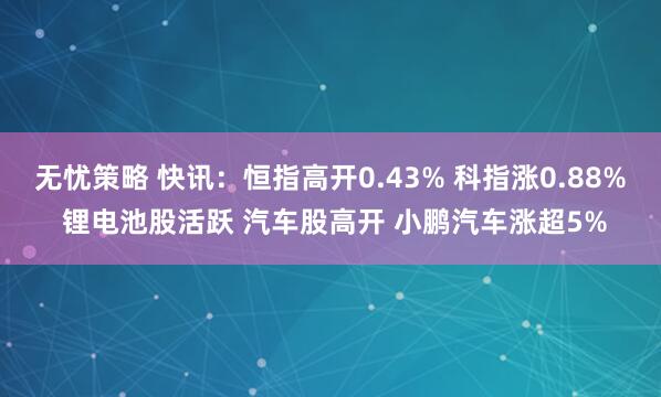 无忧策略 快讯：恒指高开0.43% 科指涨0.88% 锂电池股活跃 汽车股高开 小鹏汽车涨超5%