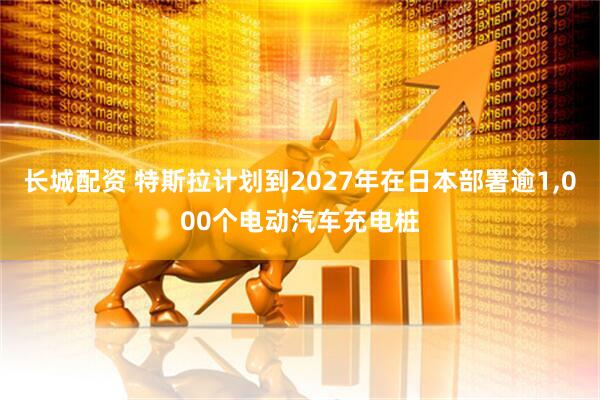 长城配资 特斯拉计划到2027年在日本部署逾1,000个电动汽车充电桩