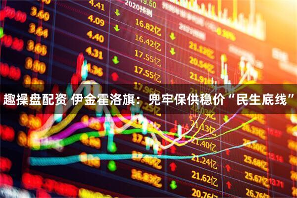 趣操盘配资 伊金霍洛旗：兜牢保供稳价“民生底线”
