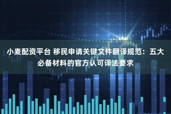 小麦配资平台 移民申请关键文件翻译规范：五大必备材料的官方认可译法要求