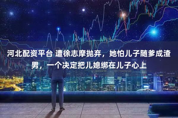 河北配资平台 遭徐志摩抛弃,她怕儿子随爹成渣男,一个决定把儿媳绑在儿子心上