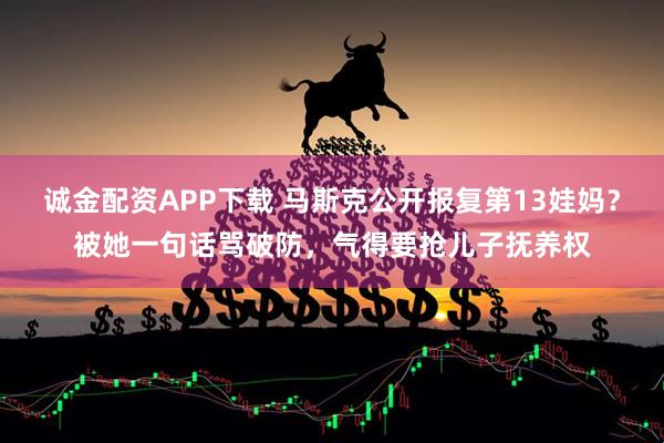 诚金配资APP下载 马斯克公开报复第13娃妈？被她一句话骂破防，气得要抢儿子抚养权