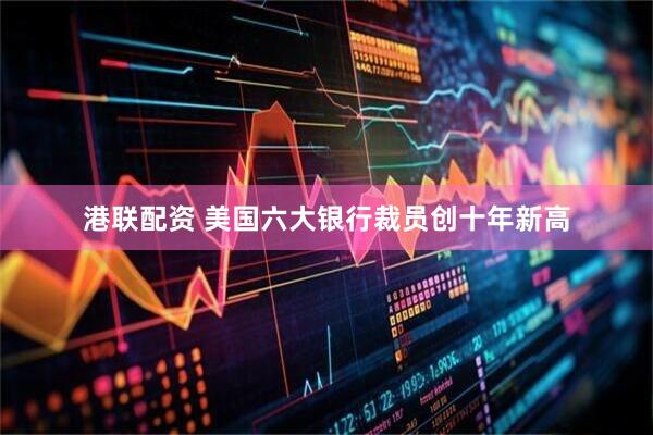 港联配资 美国六大银行裁员创十年新高
