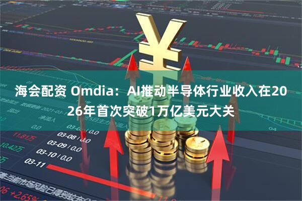 海会配资 Omdia：AI推动半导体行业收入在2026年首次突破1万亿美元大关