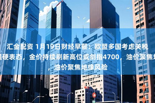汇金配资 1月19日财经早餐：欧盟多国考虑关税反击美强硬表态，金价持续刷新高位或剑指4700，油价聚焦地缘风险