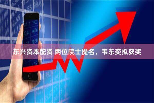 东兴资本配资 两位院士提名，韦东奕拟获奖