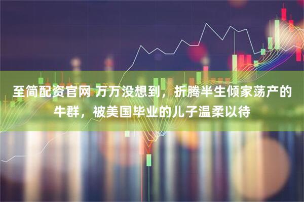 至简配资官网 万万没想到，折腾半生倾家荡产的牛群，被美国毕业的儿子温柔以待