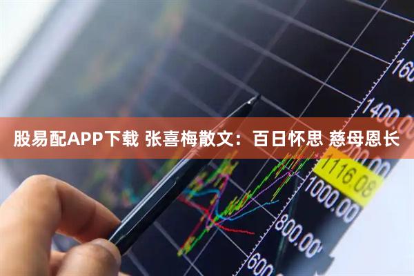 股易配APP下载 张喜梅散文：百日怀思 慈母恩长