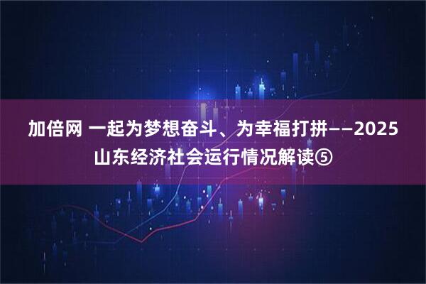加倍网 一起为梦想奋斗、为幸福打拼——2025山东经济社会运行情况解读⑤