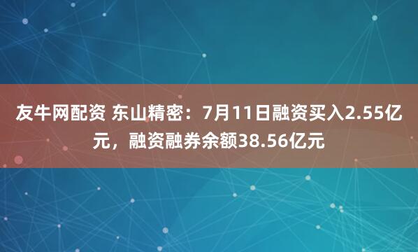 友牛网配资 东山精密：7月11日融资买入2.55亿元，融资融券余额38.56亿元