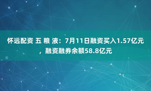 怀远配资 五 粮 液：7月11日融资买入1.57亿元，融资融券余额58.8亿元
