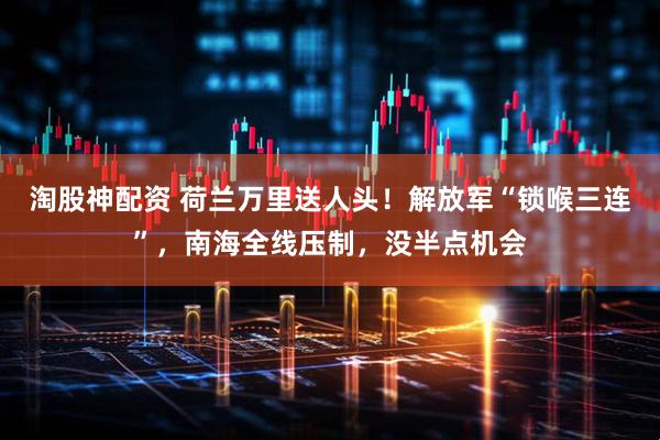 淘股神配资 荷兰万里送人头！解放军“锁喉三连”，南海全线压制，没半点机会