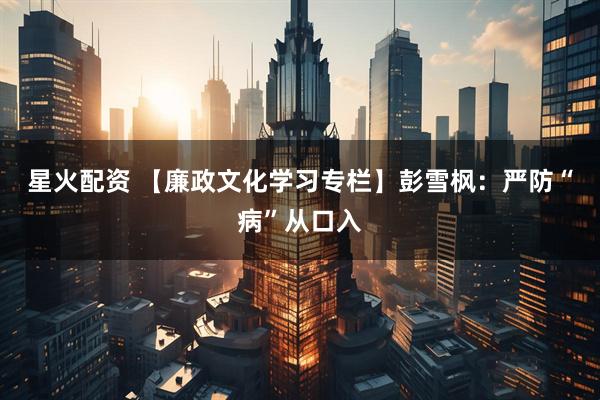 星火配资 【廉政文化学习专栏】彭雪枫：严防“病”从口入