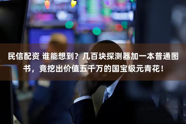 民信配资 谁能想到？几百块探测器加一本普通图书，竟挖出价值五千万的国宝级元青花！